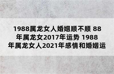 1988属龙女人婚姻顺不顺 88年属龙女2017年运势 1988年属龙女人2021年感情和婚姻运